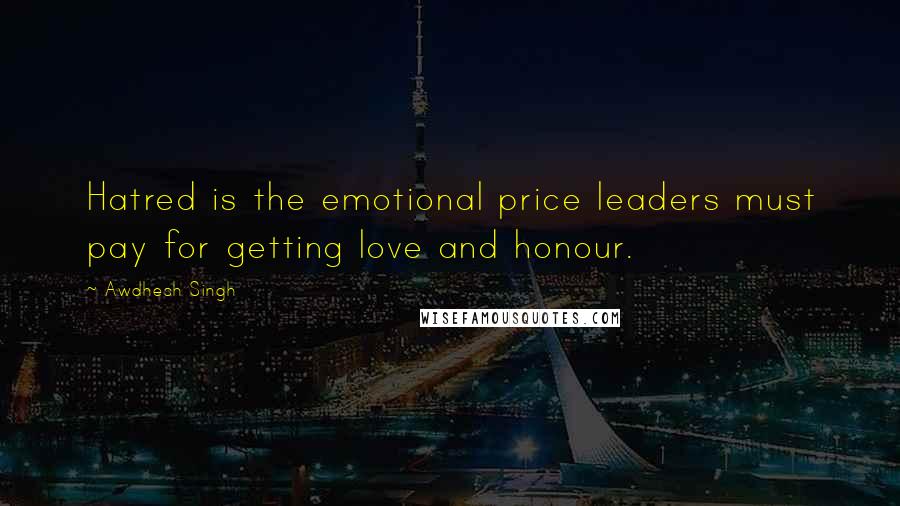 Awdhesh Singh Quotes: Hatred is the emotional price leaders must pay for getting love and honour.