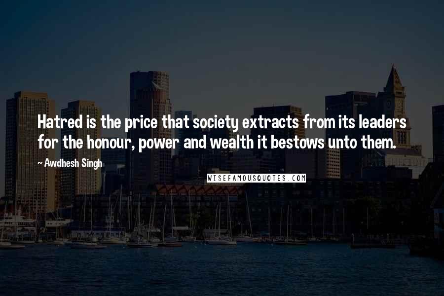 Awdhesh Singh Quotes: Hatred is the price that society extracts from its leaders for the honour, power and wealth it bestows unto them.