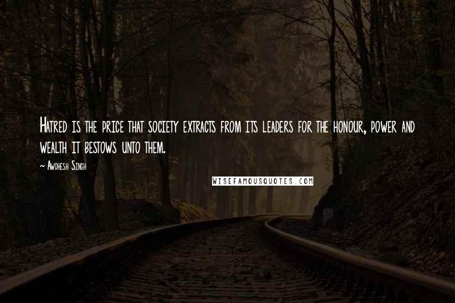 Awdhesh Singh Quotes: Hatred is the price that society extracts from its leaders for the honour, power and wealth it bestows unto them.