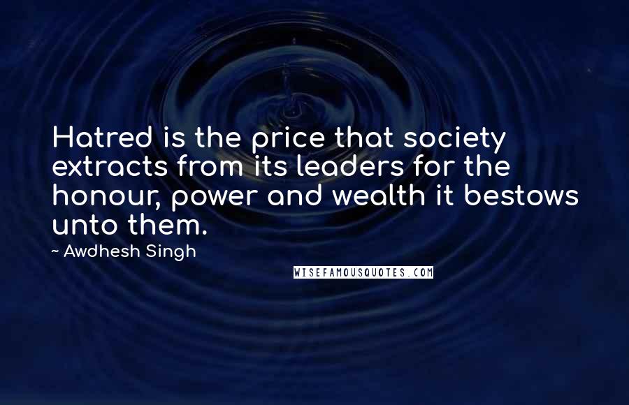 Awdhesh Singh Quotes: Hatred is the price that society extracts from its leaders for the honour, power and wealth it bestows unto them.