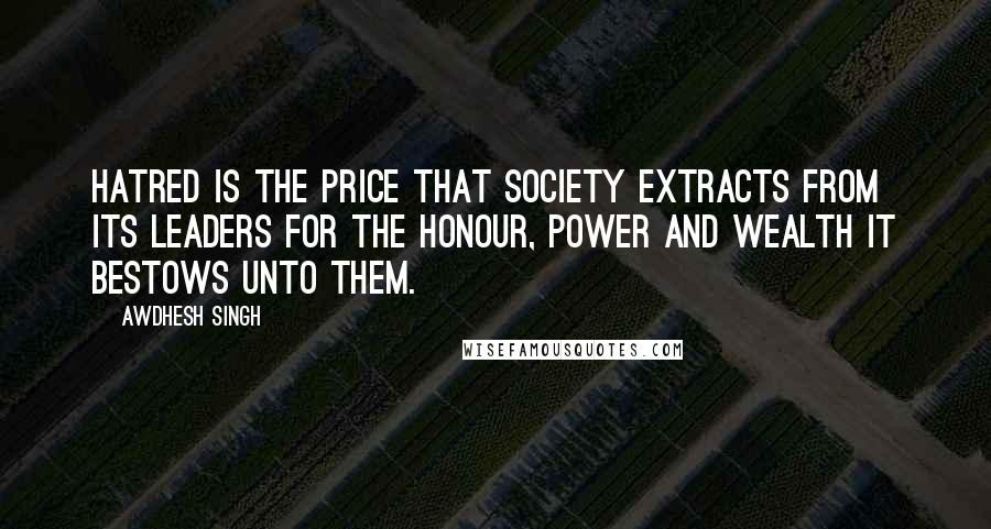 Awdhesh Singh Quotes: Hatred is the price that society extracts from its leaders for the honour, power and wealth it bestows unto them.