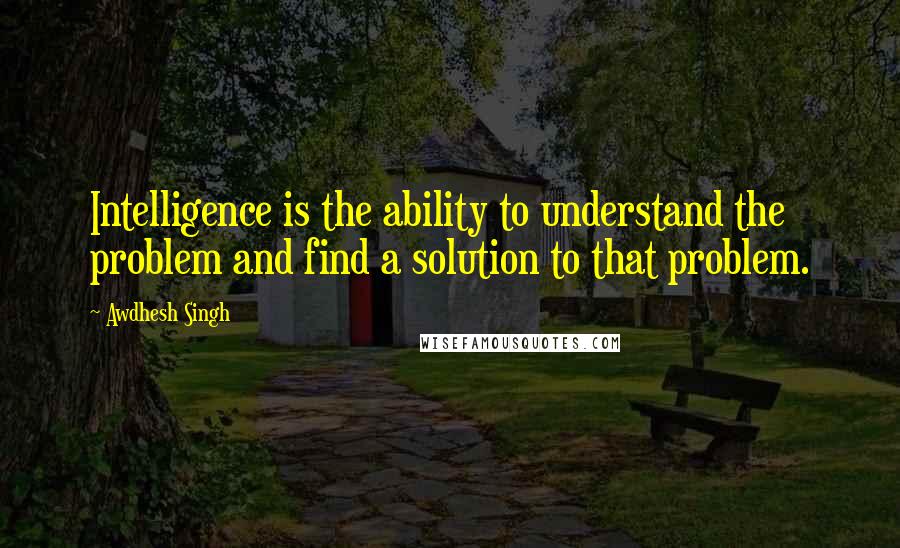 Awdhesh Singh Quotes: Intelligence is the ability to understand the problem and find a solution to that problem.