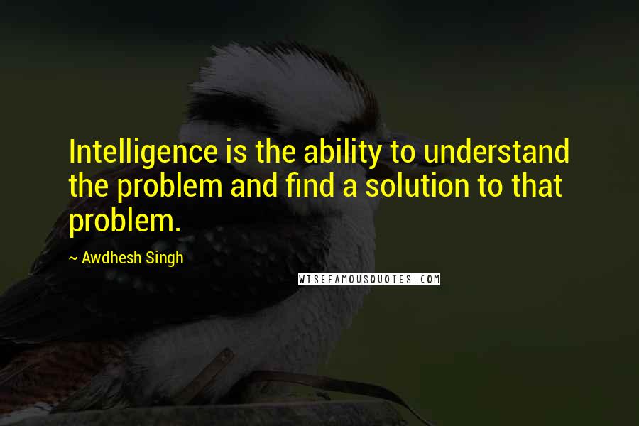 Awdhesh Singh Quotes: Intelligence is the ability to understand the problem and find a solution to that problem.