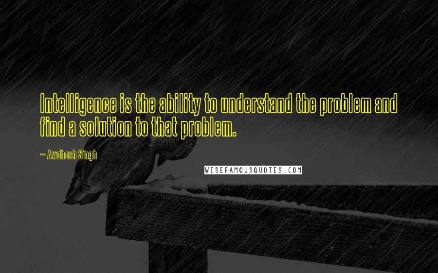 Awdhesh Singh Quotes: Intelligence is the ability to understand the problem and find a solution to that problem.