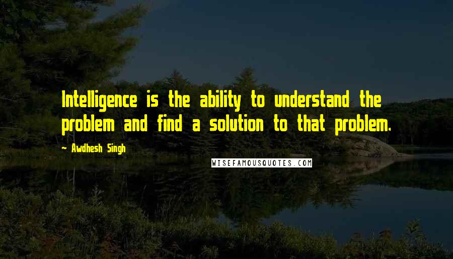 Awdhesh Singh Quotes: Intelligence is the ability to understand the problem and find a solution to that problem.