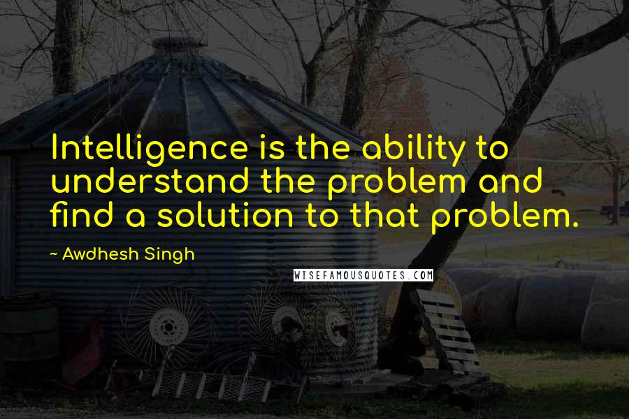 Awdhesh Singh Quotes: Intelligence is the ability to understand the problem and find a solution to that problem.