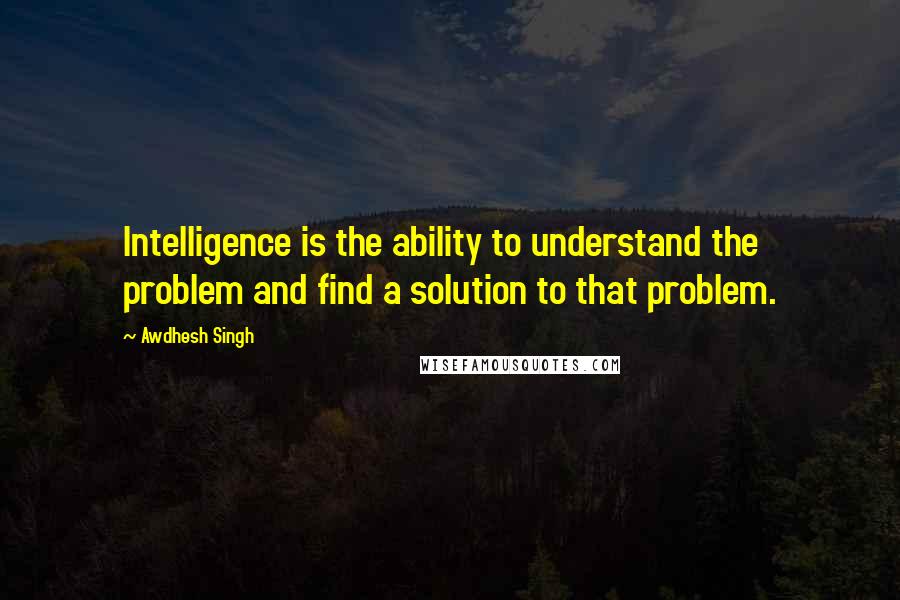 Awdhesh Singh Quotes: Intelligence is the ability to understand the problem and find a solution to that problem.