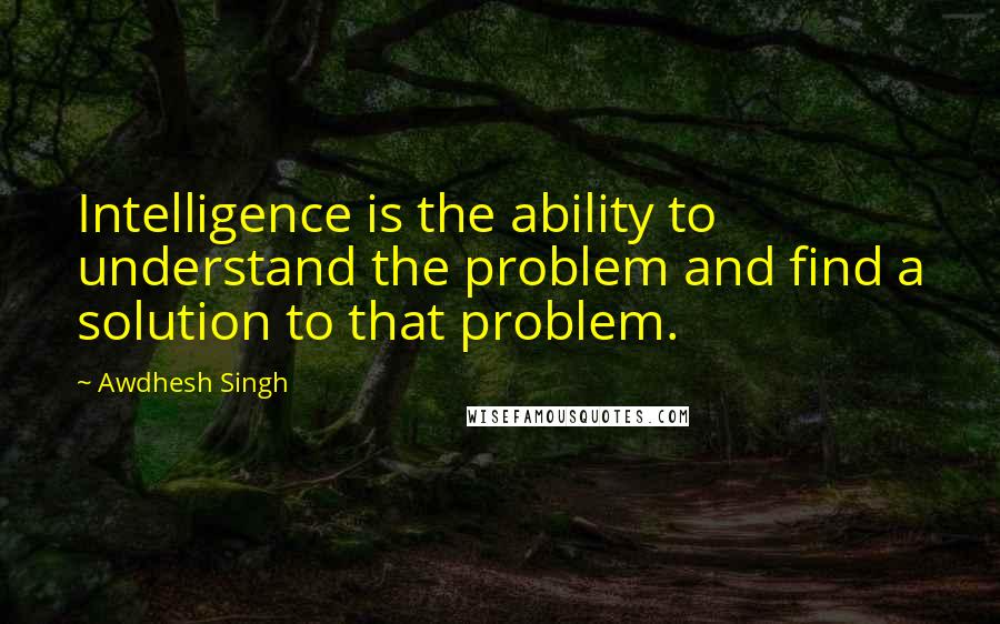 Awdhesh Singh Quotes: Intelligence is the ability to understand the problem and find a solution to that problem.