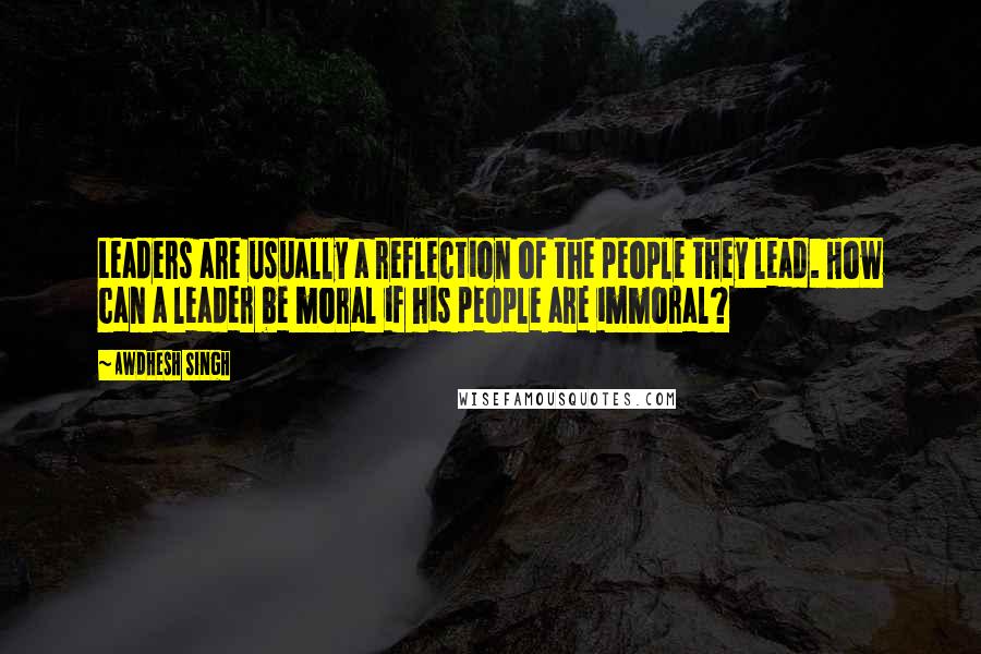 Awdhesh Singh Quotes: Leaders are usually a reflection of the people they lead. How can a leader be moral if his people are immoral?