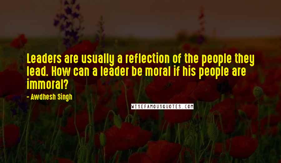 Awdhesh Singh Quotes: Leaders are usually a reflection of the people they lead. How can a leader be moral if his people are immoral?