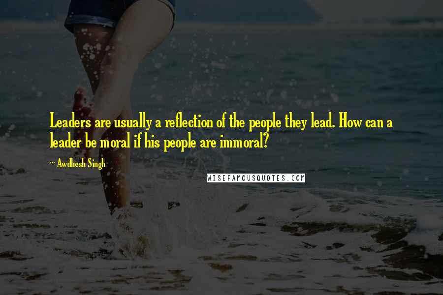 Awdhesh Singh Quotes: Leaders are usually a reflection of the people they lead. How can a leader be moral if his people are immoral?