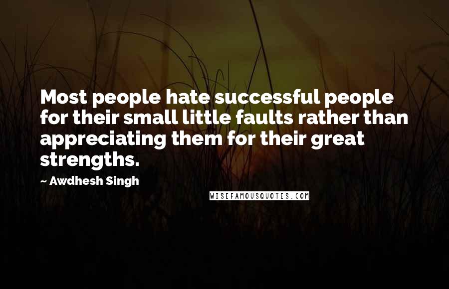 Awdhesh Singh Quotes: Most people hate successful people for their small little faults rather than appreciating them for their great strengths.