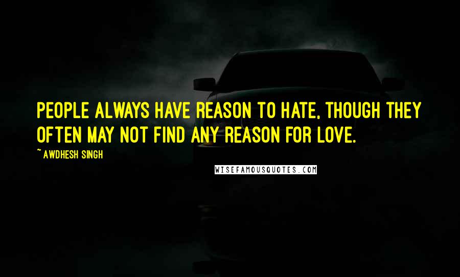 Awdhesh Singh Quotes: People always have reason to hate, though they often may not find any reason for love.