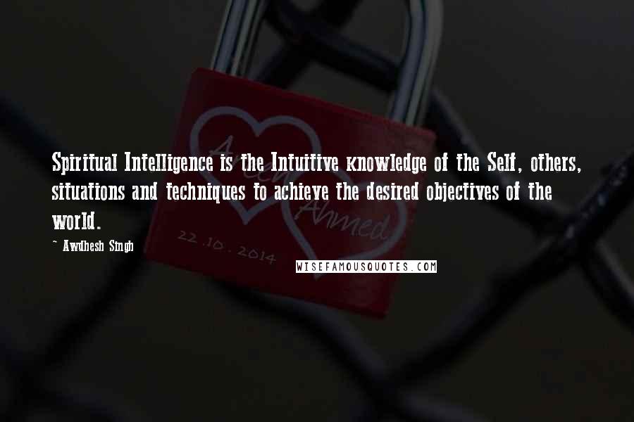 Awdhesh Singh Quotes: Spiritual Intelligence is the Intuitive knowledge of the Self, others, situations and techniques to achieve the desired objectives of the world.