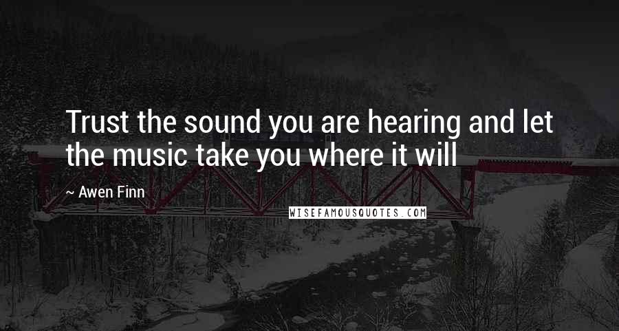 Awen Finn Quotes: Trust the sound you are hearing and let the music take you where it will