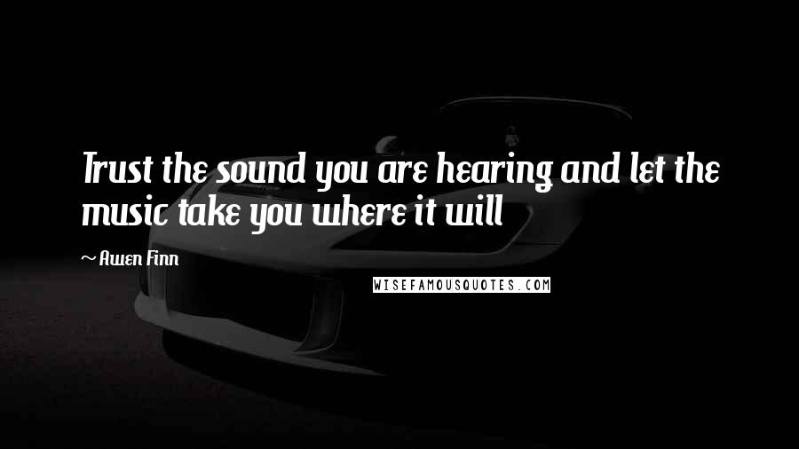 Awen Finn Quotes: Trust the sound you are hearing and let the music take you where it will