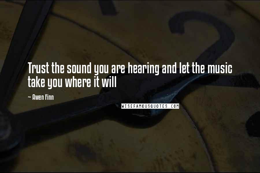 Awen Finn Quotes: Trust the sound you are hearing and let the music take you where it will