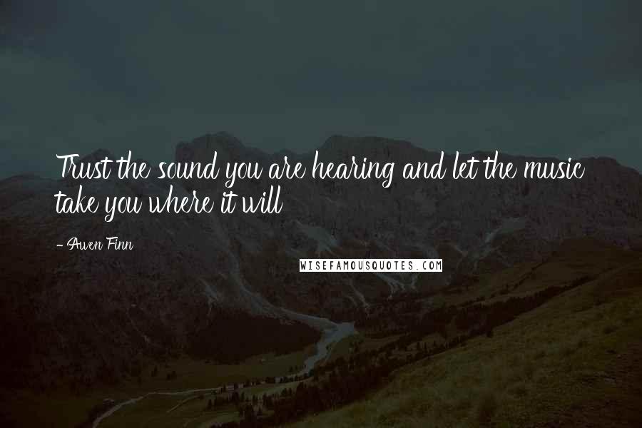 Awen Finn Quotes: Trust the sound you are hearing and let the music take you where it will