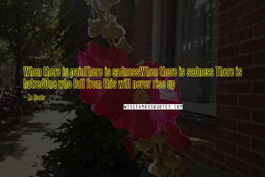 Ax Vasto Quotes: When there is painThere is sadnessWhen there is sadness There is hatredOne who fall from this will never rise up