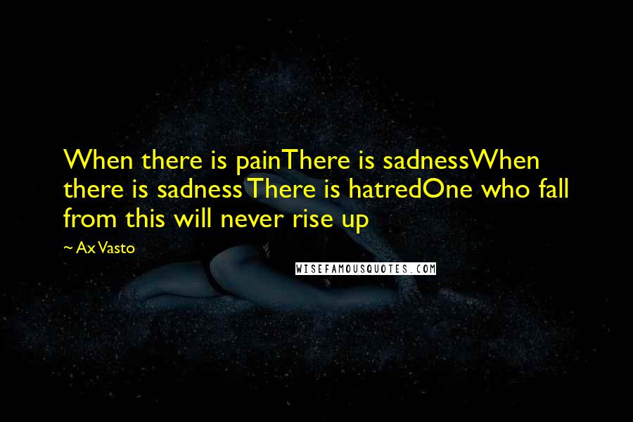 Ax Vasto Quotes: When there is painThere is sadnessWhen there is sadness There is hatredOne who fall from this will never rise up