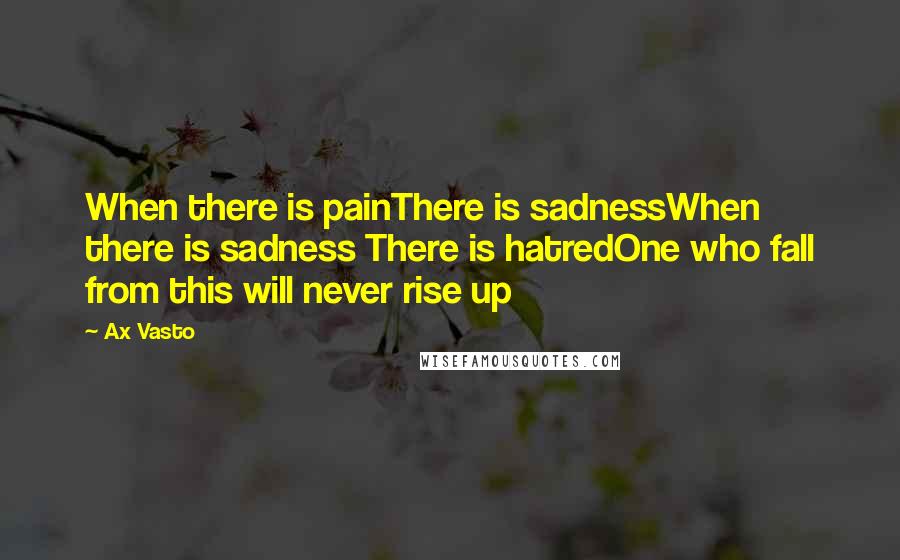Ax Vasto Quotes: When there is painThere is sadnessWhen there is sadness There is hatredOne who fall from this will never rise up