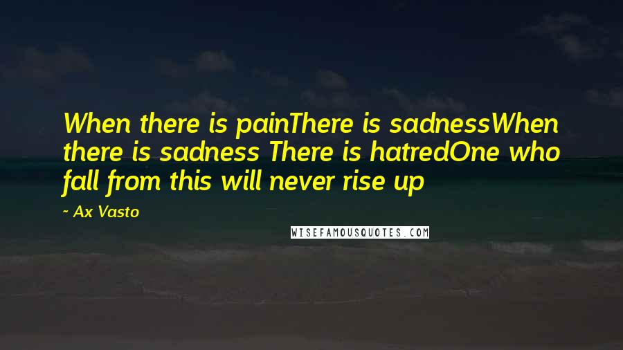 Ax Vasto Quotes: When there is painThere is sadnessWhen there is sadness There is hatredOne who fall from this will never rise up