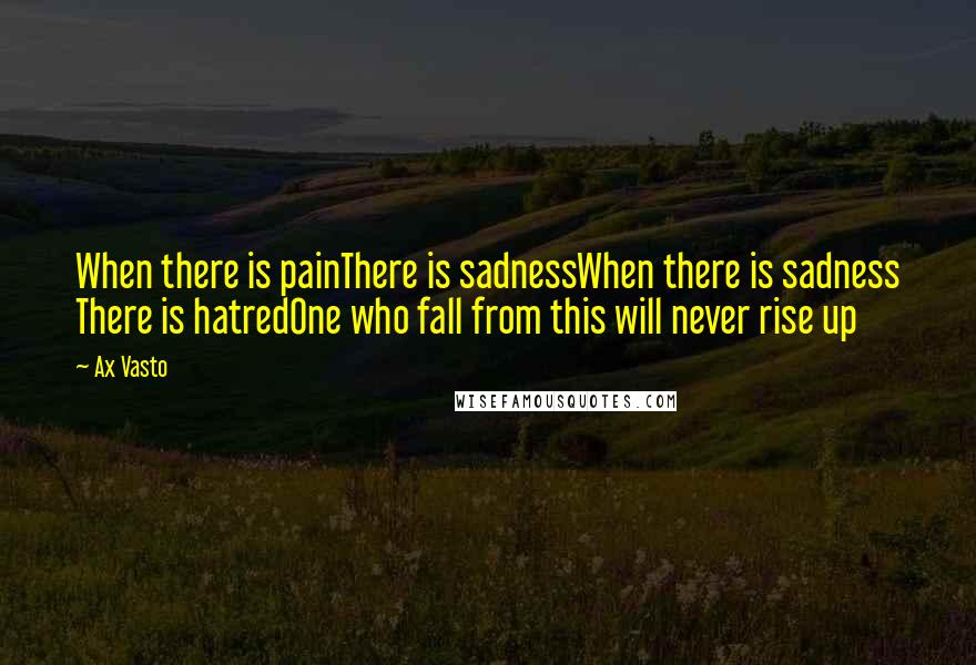 Ax Vasto Quotes: When there is painThere is sadnessWhen there is sadness There is hatredOne who fall from this will never rise up