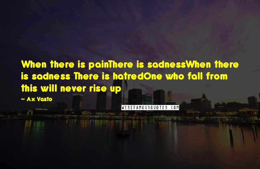 Ax Vasto Quotes: When there is painThere is sadnessWhen there is sadness There is hatredOne who fall from this will never rise up
