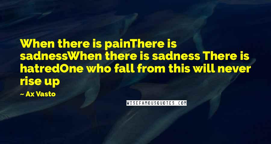 Ax Vasto Quotes: When there is painThere is sadnessWhen there is sadness There is hatredOne who fall from this will never rise up