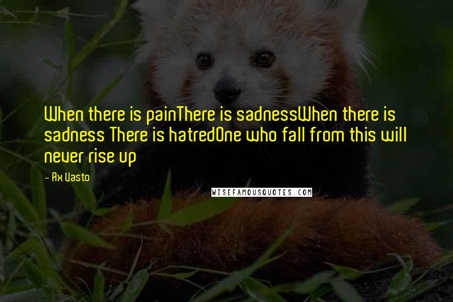 Ax Vasto Quotes: When there is painThere is sadnessWhen there is sadness There is hatredOne who fall from this will never rise up