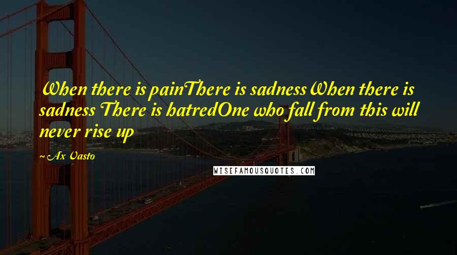Ax Vasto Quotes: When there is painThere is sadnessWhen there is sadness There is hatredOne who fall from this will never rise up