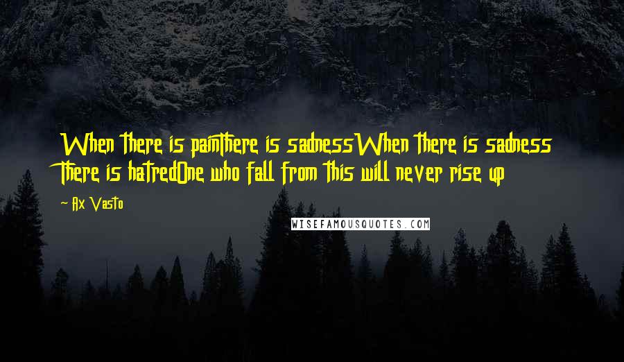 Ax Vasto Quotes: When there is painThere is sadnessWhen there is sadness There is hatredOne who fall from this will never rise up