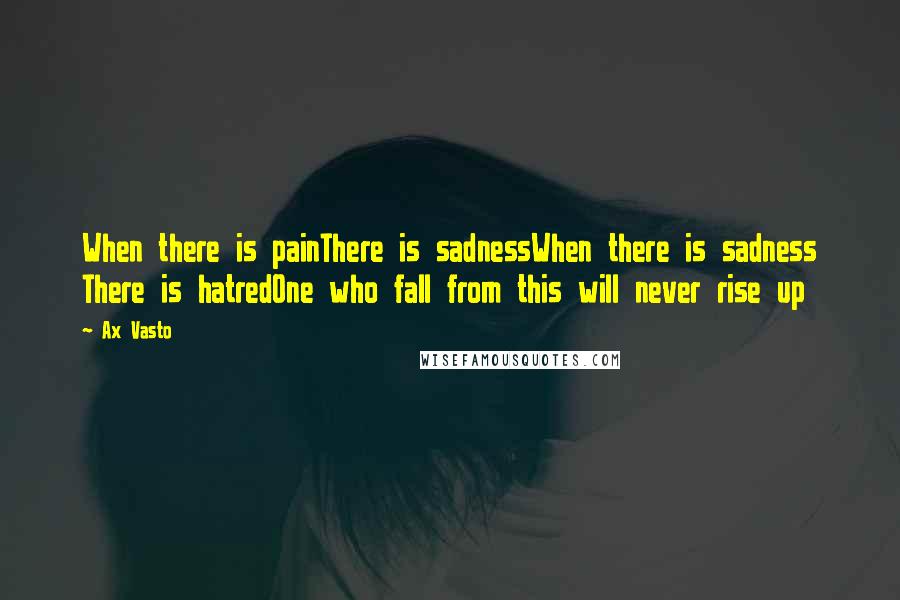 Ax Vasto Quotes: When there is painThere is sadnessWhen there is sadness There is hatredOne who fall from this will never rise up
