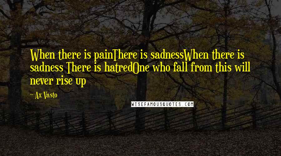 Ax Vasto Quotes: When there is painThere is sadnessWhen there is sadness There is hatredOne who fall from this will never rise up