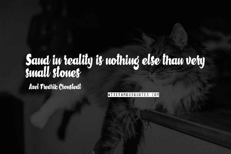 Axel Fredrik Cronstedt Quotes: Sand in reality is nothing else than very small stones.