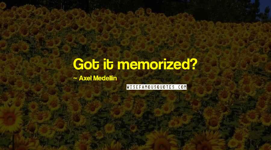 Axel Medellin Quotes: Got it memorized?