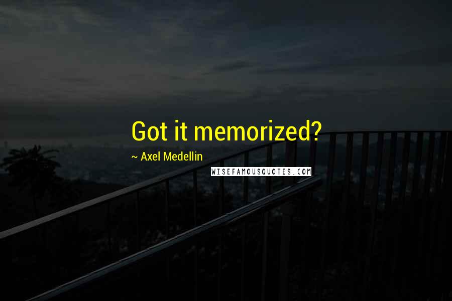 Axel Medellin Quotes: Got it memorized?