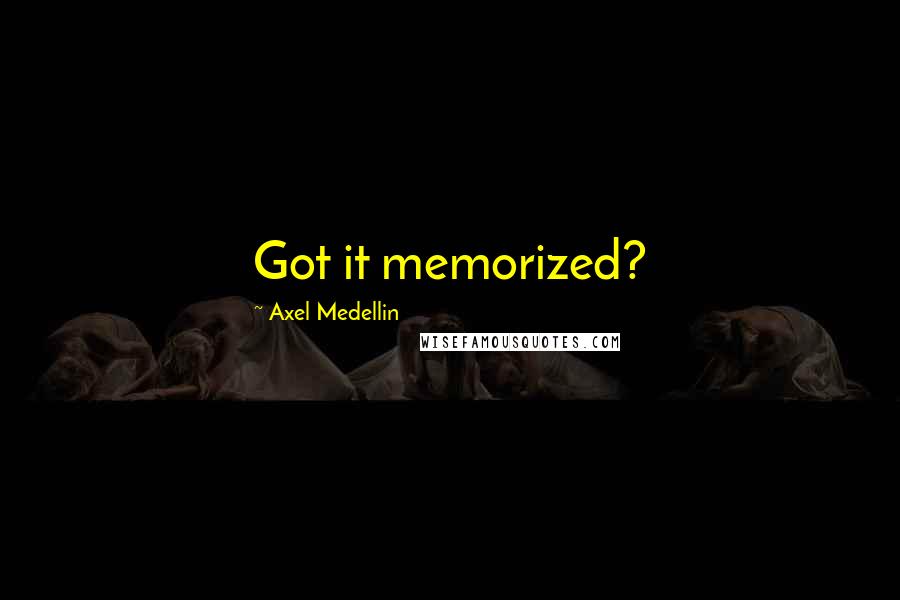 Axel Medellin Quotes: Got it memorized?