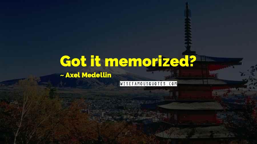 Axel Medellin Quotes: Got it memorized?