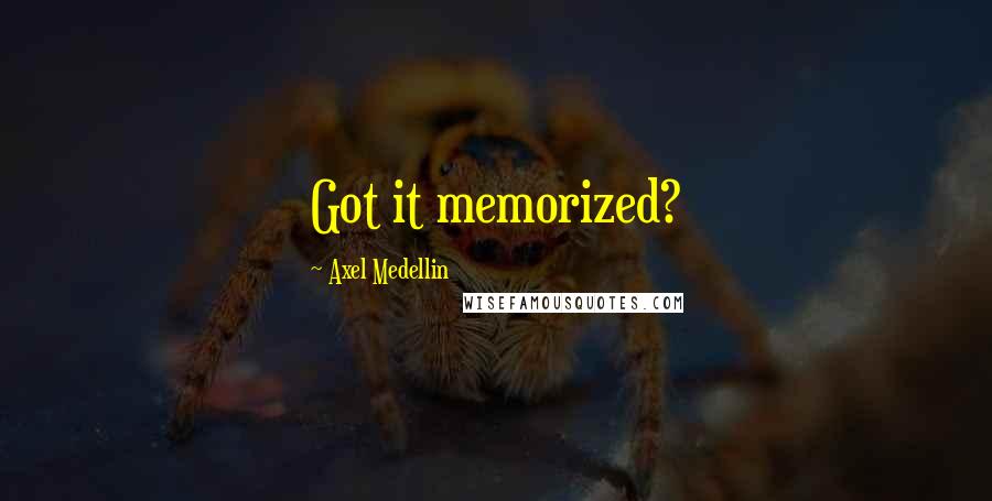 Axel Medellin Quotes: Got it memorized?