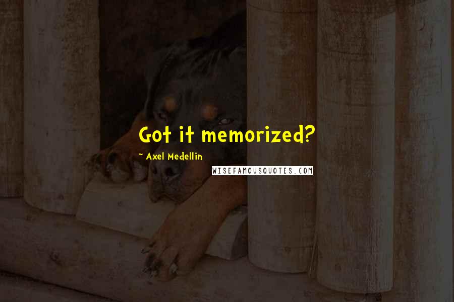 Axel Medellin Quotes: Got it memorized?