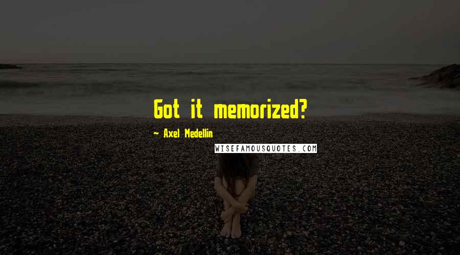 Axel Medellin Quotes: Got it memorized?