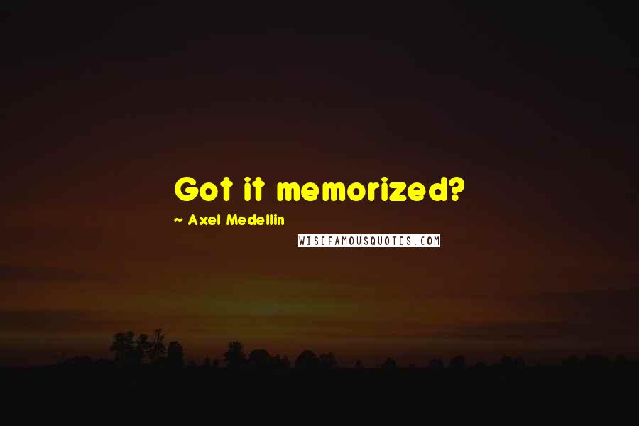 Axel Medellin Quotes: Got it memorized?