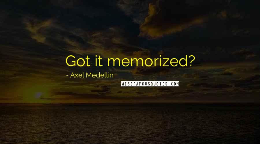 Axel Medellin Quotes: Got it memorized?