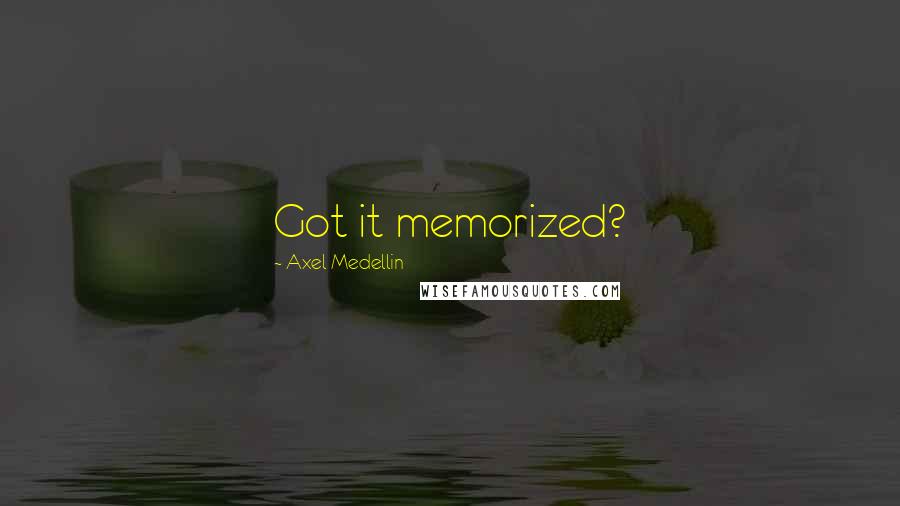 Axel Medellin Quotes: Got it memorized?