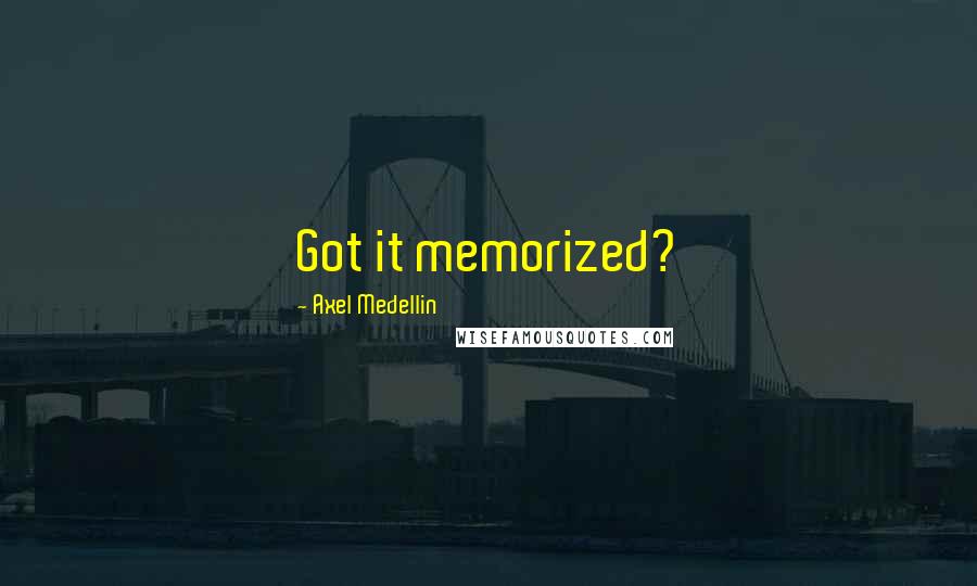 Axel Medellin Quotes: Got it memorized?