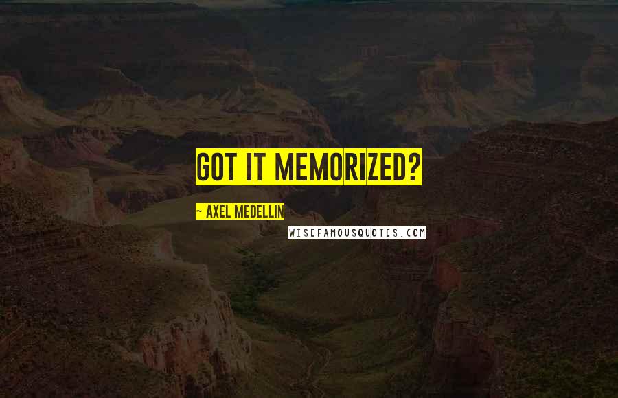 Axel Medellin Quotes: Got it memorized?