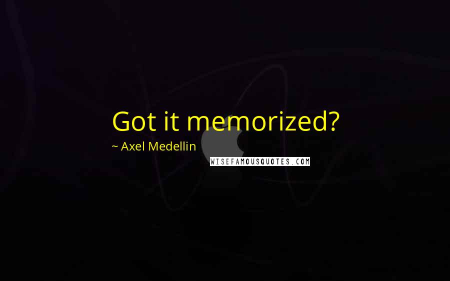 Axel Medellin Quotes: Got it memorized?