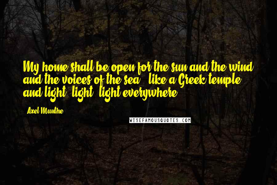 Axel Munthe Quotes: My home shall be open for the sun and the wind and the voices of the sea - like a Greek temple - and light, light, light everywhere!