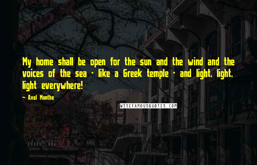 Axel Munthe Quotes: My home shall be open for the sun and the wind and the voices of the sea - like a Greek temple - and light, light, light everywhere!